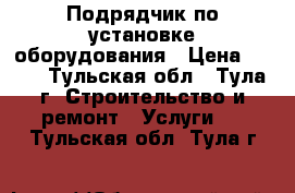 Подрядчик по установке оборудования › Цена ­ 100 - Тульская обл., Тула г. Строительство и ремонт » Услуги   . Тульская обл.,Тула г.